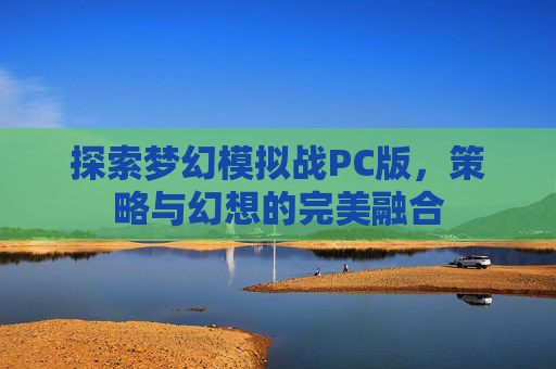 探索梦幻模拟战PC版，策略与幻想的完美融合