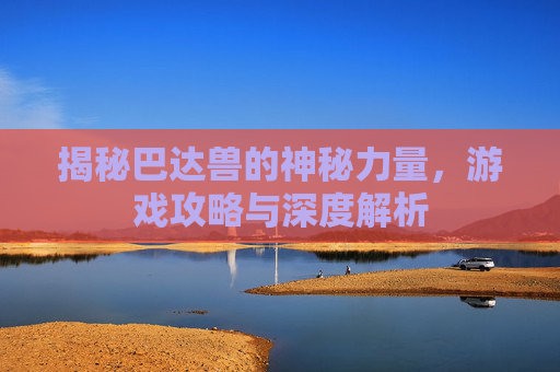 揭秘巴达兽的神秘力量，游戏攻略与深度解析