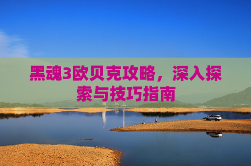 黑魂3欧贝克攻略，深入探索与技巧指南