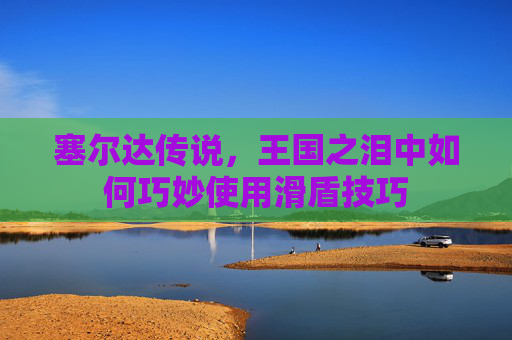 塞尔达传说，王国之泪中如何巧妙使用滑盾技巧