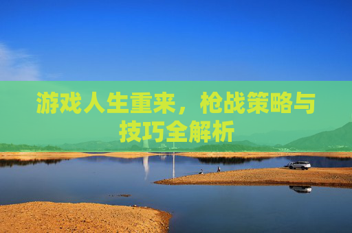 游戏人生重来，枪战策略与技巧全解析