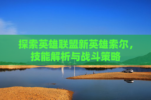 探索英雄联盟新英雄索尔,技能解析与战斗策略 探索英雄联盟新英雄索尔,技能解析与战斗策略