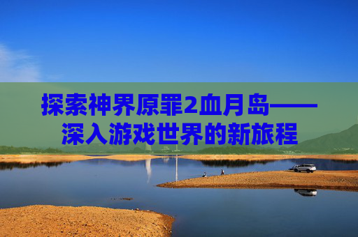 探索神界原罪2血月岛——深入游戏世界的新旅程