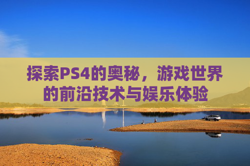 探索PS4的奥秘，游戏世界的前沿技术与娱乐体验