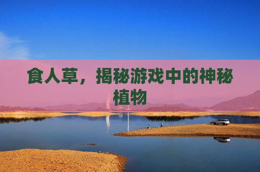 食人草，揭秘游戏中的神秘植物