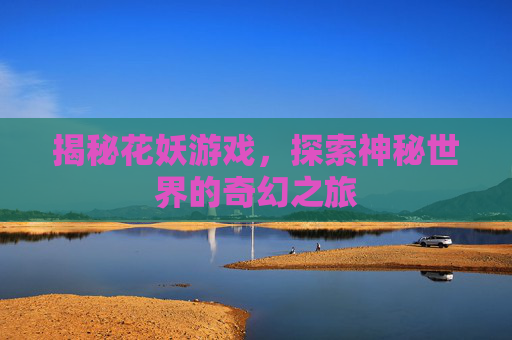 揭秘花妖游戏，探索神秘世界的奇幻之旅
