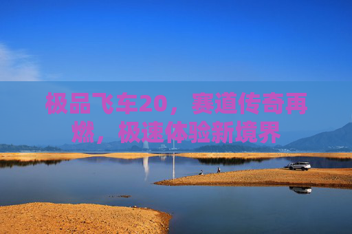 极品飞车20，赛道传奇再燃，极速体验新境界