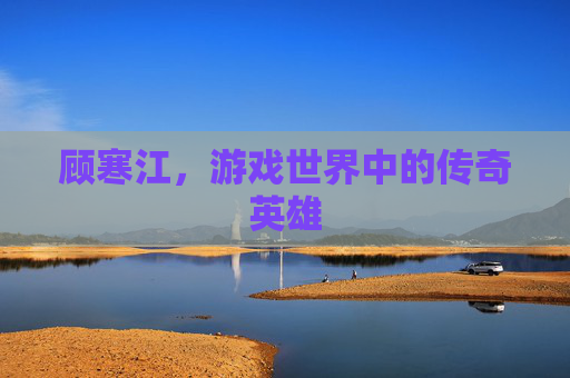 顾寒江，游戏世界中的传奇英雄