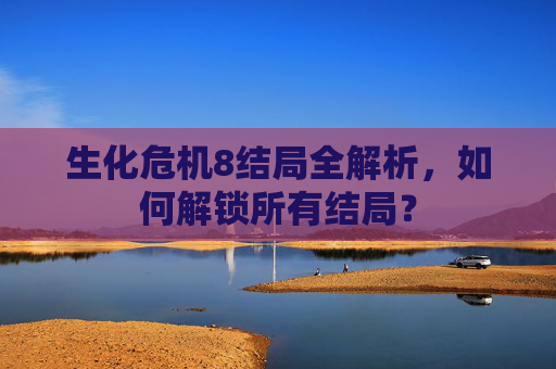 生化危机8结局全解析，如何解锁所有结局？