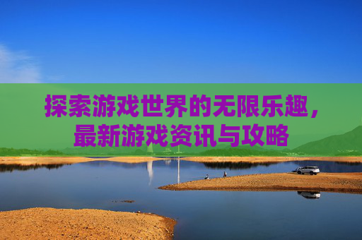 探索游戏世界的无限乐趣，最新游戏资讯与攻略