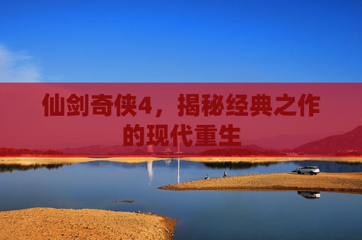 仙剑奇侠4，揭秘经典之作的现代重生