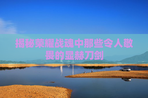 揭秘荣耀战魂中那些令人敬畏的显赫刀剑