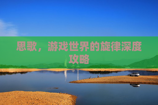 思歌,游戏世界的旋律深度攻略 思歌,游戏世界的旋律深度攻略