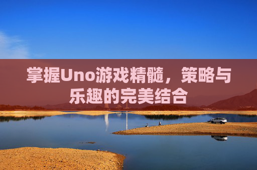 掌握Uno游戏精髓，策略与乐趣的完美结合