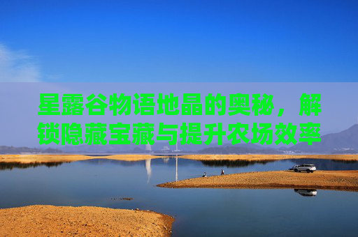 星露谷物语地晶的奥秘，解锁隐藏宝藏与提升农场效率