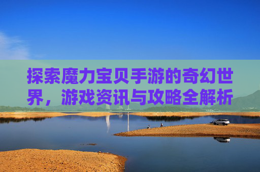 探索魔力宝贝手游的奇幻世界，游戏资讯与攻略全解析