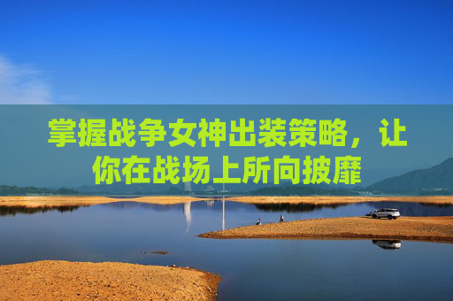 掌握战争女神出装策略，让你在战场上所向披靡