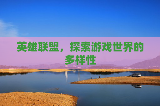 英雄联盟，探索游戏世界的多样性
