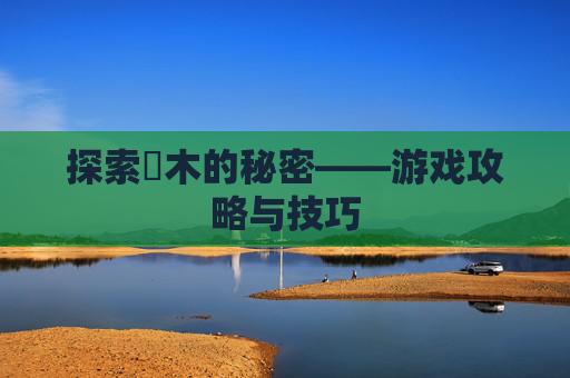 探索梣木的秘密——游戏攻略与技巧