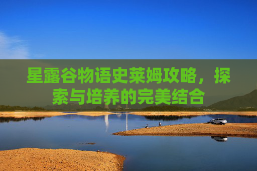 星露谷物语史莱姆攻略，探索与培养的完美结合