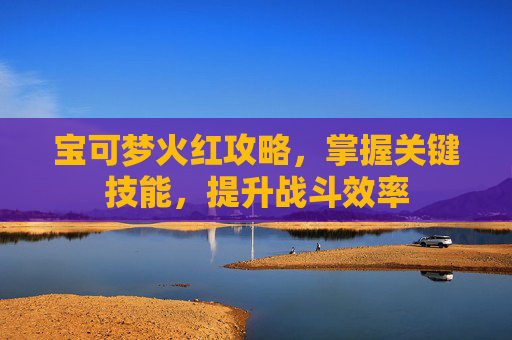 宝可梦火红攻略，掌握关键技能，提升战斗效率