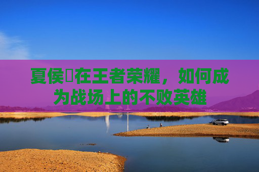 夏侯惇在王者荣耀，如何成为战场上的不败英雄
