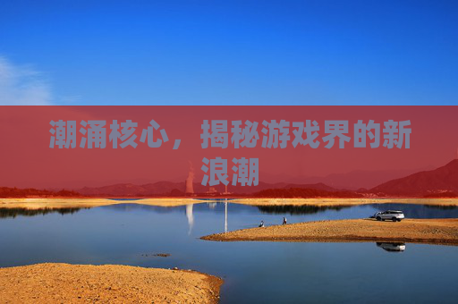 潮涌核心，揭秘游戏界的新浪潮