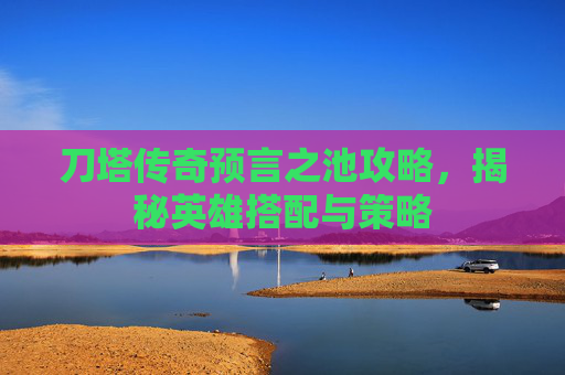 刀塔传奇预言之池攻略,揭秘英雄搭配与策略 刀塔传奇预言之池攻略,揭秘英雄搭配与策略