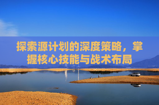 探索源计划的深度策略，掌握核心技能与战术布局