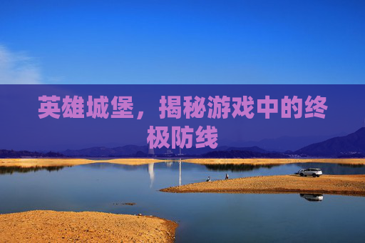 英雄城堡，揭秘游戏中的终极防线