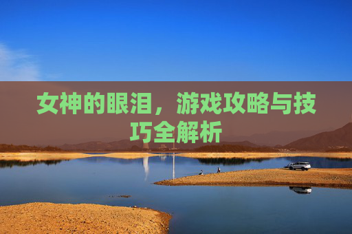 女神的眼泪，游戏攻略与技巧全解析