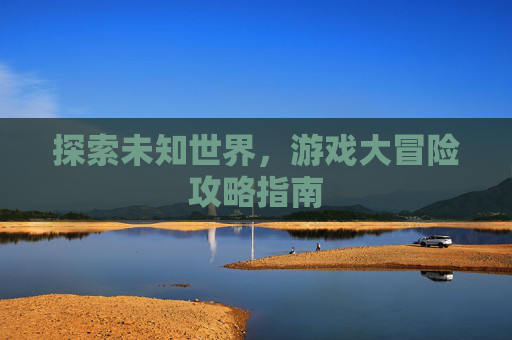 探索未知世界，游戏大冒险攻略指南