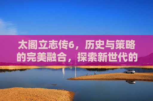 太阁立志传6，历史与策略的完美融合，探索新世代的传奇