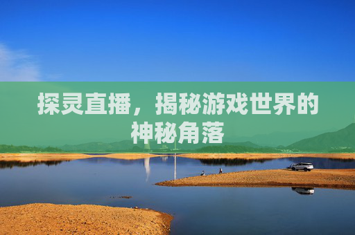探灵直播，揭秘游戏世界的神秘角落
