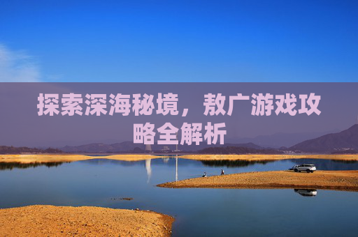 探索深海秘境，敖广游戏攻略全解析