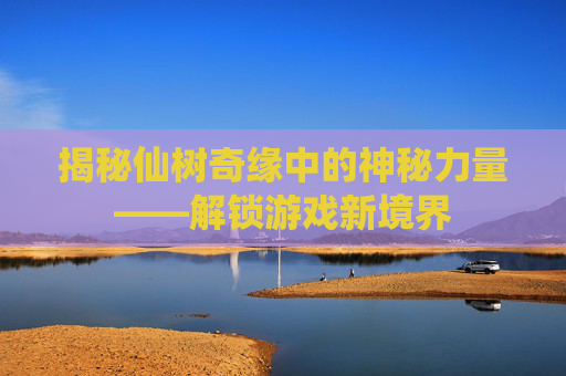 揭秘仙树奇缘中的神秘力量——解锁游戏新境界