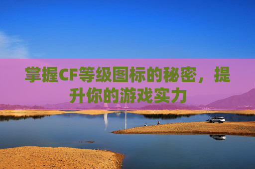 掌握CF等级图标的秘密，提升你的游戏实力
