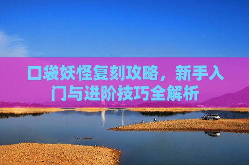 口袋妖怪复刻攻略，新手入门与进阶技巧全解析