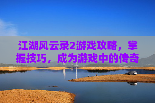 江湖风云录2游戏攻略，掌握技巧，成为游戏中的传奇人物