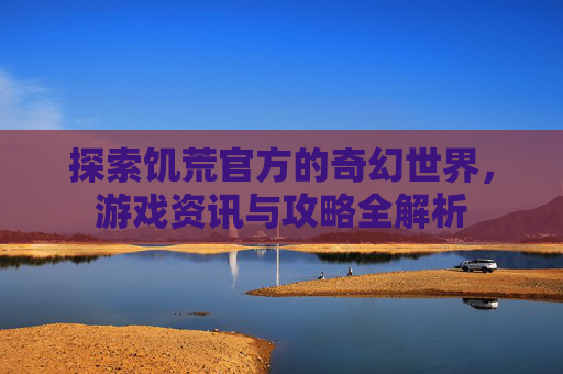 探索饥荒官方的奇幻世界，游戏资讯与攻略全解析