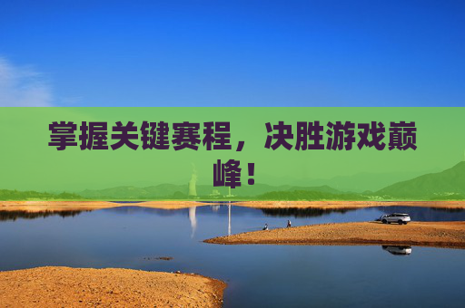 掌握关键赛程，决胜游戏巅峰！