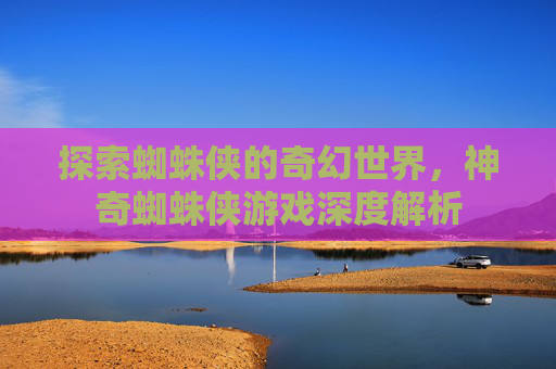 探索蜘蛛侠的奇幻世界，神奇蜘蛛侠游戏深度解析