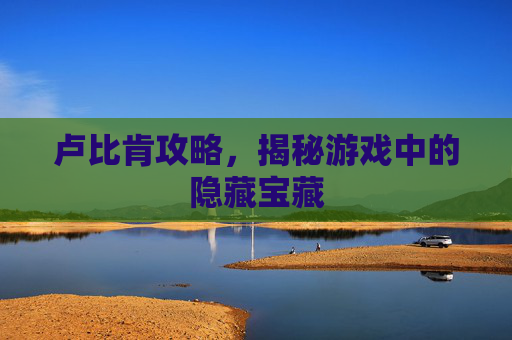 卢比肯攻略，揭秘游戏中的隐藏宝藏