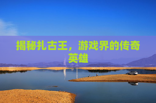 揭秘扎古王，游戏界的传奇英雄