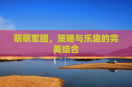 萌萌军团，策略与乐趣的完美结合