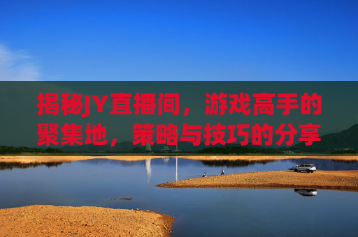 揭秘JY直播间，游戏高手的聚集地，策略与技巧的分享