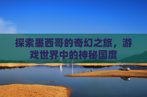 探索墨西哥的奇幻之旅，游戏世界中的神秘国度