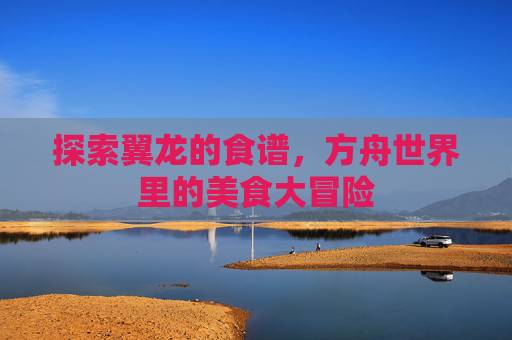 探索翼龙的食谱，方舟世界里的美食大冒险
