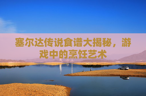 塞尔达传说食谱大揭秘，游戏中的烹饪艺术