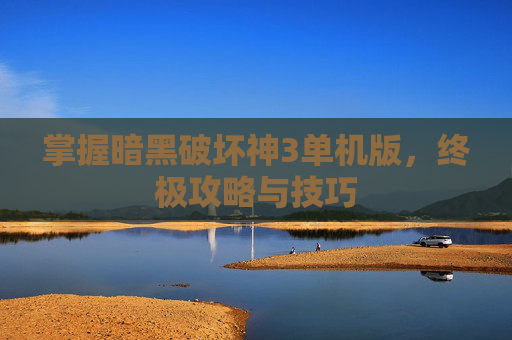 掌握暗黑破坏神3单机版，终极攻略与技巧